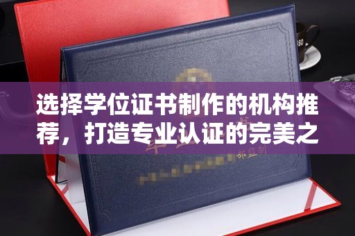 肇源选择学位证书制作的机构推荐，打造专业认证的完美之选