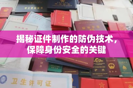 肇源揭秘证件制作的防伪技术，保障身份安全的关键