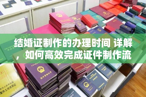 肇源结婚证制作的办理时间 详解，如何高效完成证件制作流程