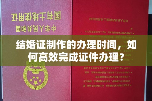 肇源结婚证制作的办理时间，如何高效完成证件办理？