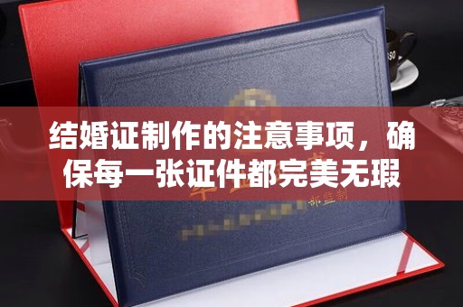 肇源结婚证制作的注意事项，确保每一张证件都完美无瑕
