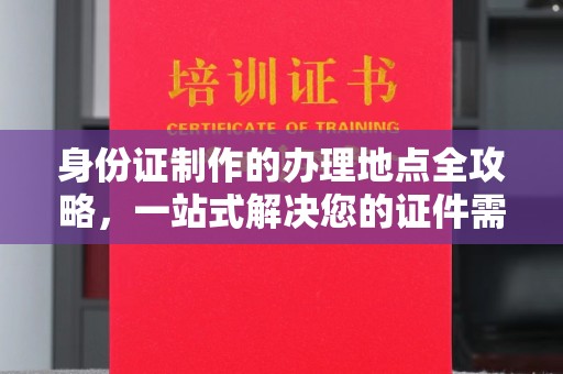 肇源身份证制作的办理地点全攻略，一站式解决您的证件需求