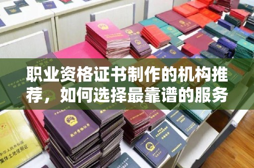 肇源职业资格证书制作的机构推荐，如何选择最靠谱的服务商？