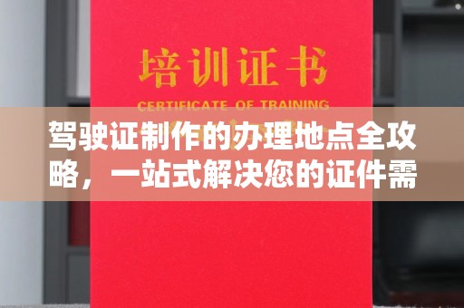 肇源驾驶证制作的办理地点全攻略，一站式解决您的证件需求