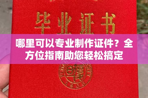 肇源哪里可以专业制作证件？全方位指南助您轻松搞定