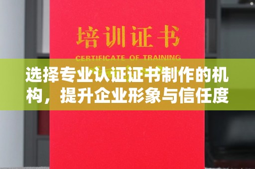 肇源选择专业认证证书制作的机构，提升企业形象与信任度