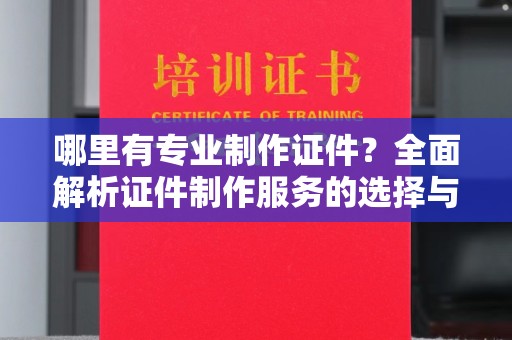 肇源哪里有专业制作证件？全面解析证件制作服务的选择与注意事项