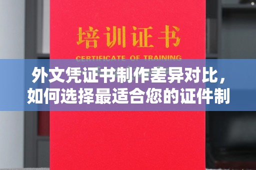 肇源外文凭证书制作差异对比，如何选择最适合您的证件制作服务？